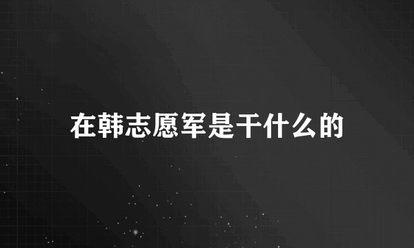 在韩志愿军是干什么的