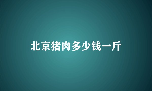 北京猪肉多少钱一斤