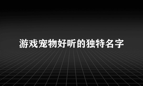 游戏宠物好听的独特名字
