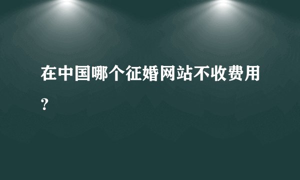 在中国哪个征婚网站不收费用？