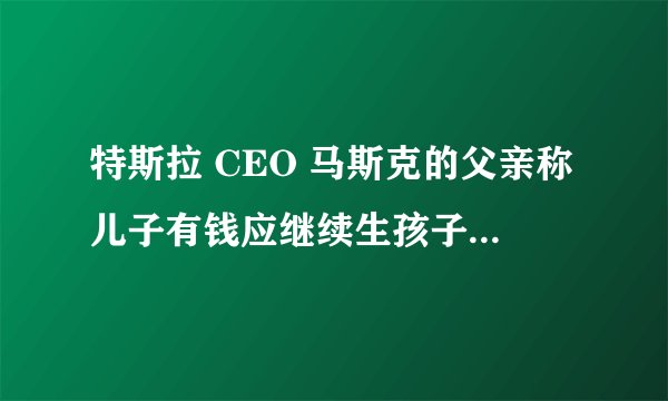 特斯拉 CEO 马斯克的父亲称儿子有钱应继续生孩子,你对此观