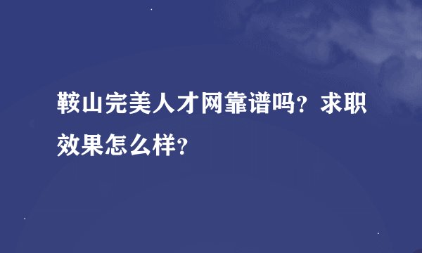 鞍山完美人才网靠谱吗？求职效果怎么样？