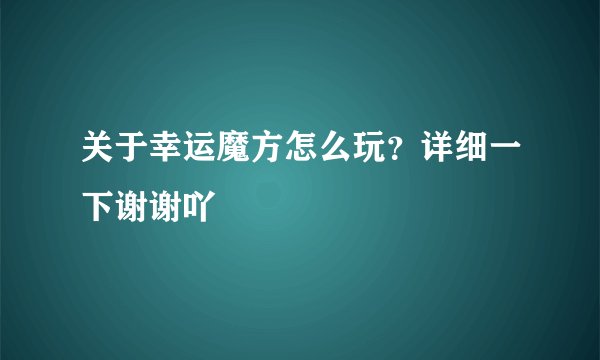 关于幸运魔方怎么玩？详细一下谢谢吖