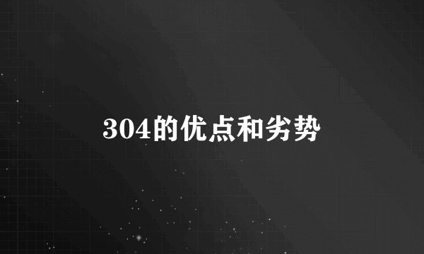 304的优点和劣势
