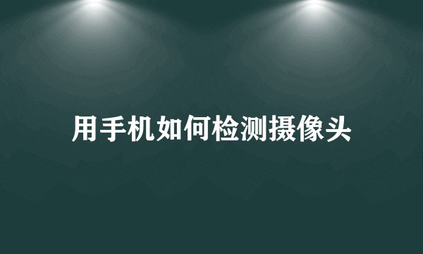 用手机如何检测摄像头