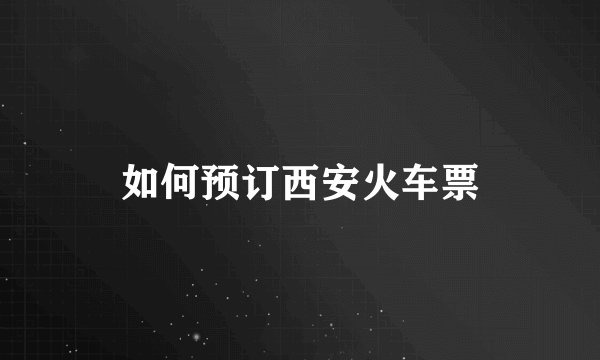 如何预订西安火车票