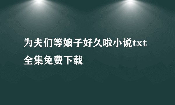 为夫们等娘子好久啦小说txt全集免费下载