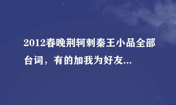 2012春晚荆轲刺秦王小品全部台词，有的加我为好友，我QQ:1015764247