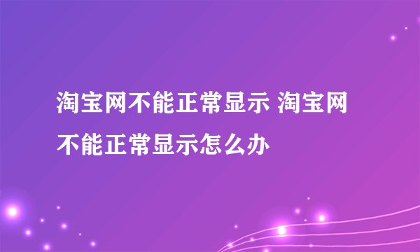 淘宝网不能正常显示 淘宝网不能正常显示怎么办