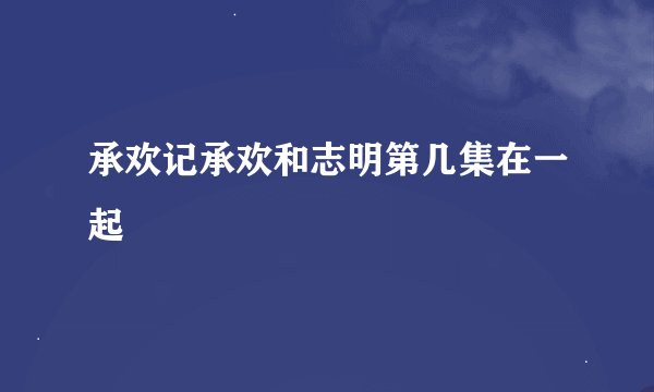 承欢记承欢和志明第几集在一起