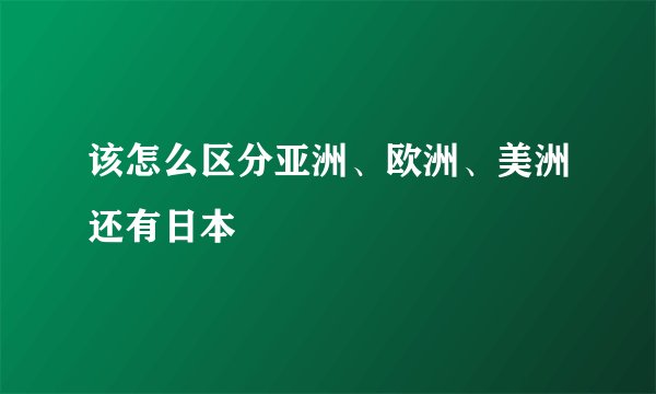 该怎么区分亚洲、欧洲、美洲还有日本