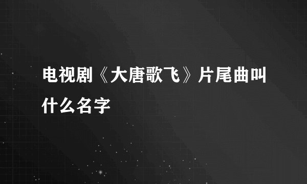 电视剧《大唐歌飞》片尾曲叫什么名字