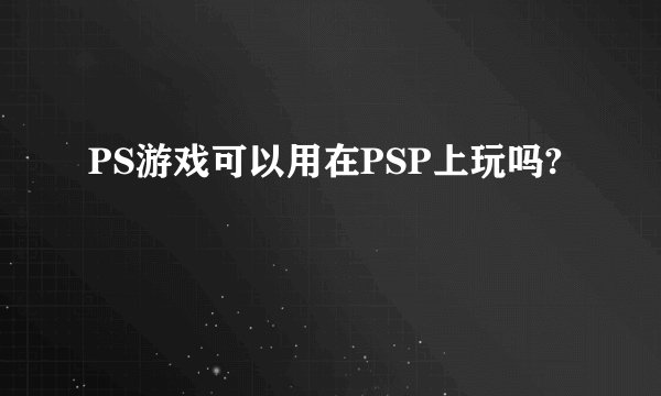 PS游戏可以用在PSP上玩吗?