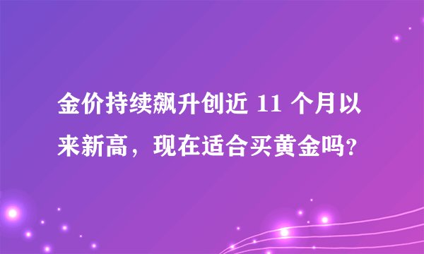 金价持续飙升创近 11 个月以来新高，现在适合买黄金吗？