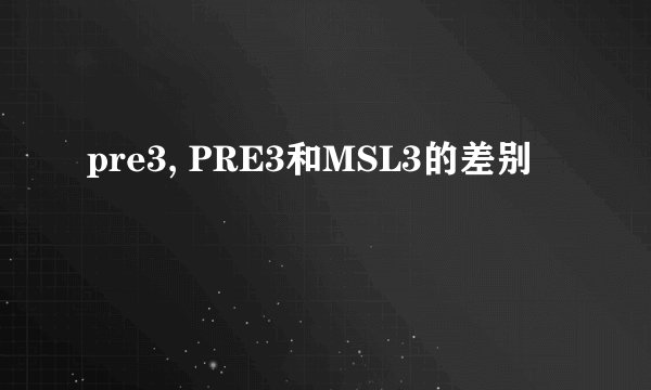 pre3, PRE3和MSL3的差别