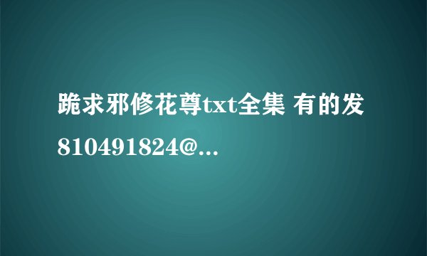跪求邪修花尊txt全集 有的发810491824@qqcom 谢谢啊