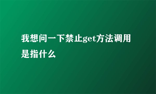 我想问一下禁止get方法调用是指什么
