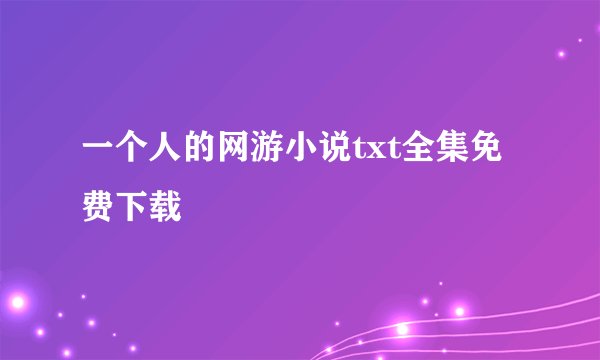 一个人的网游小说txt全集免费下载