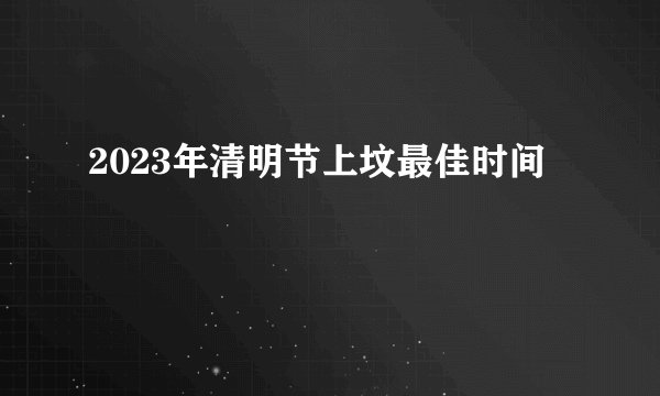 2023年清明节上坟最佳时间