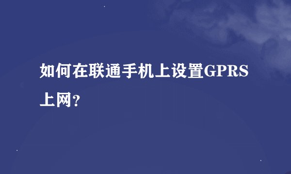 如何在联通手机上设置GPRS上网？