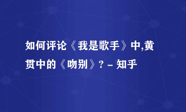 如何评论《我是歌手》中,黄贯中的《吻别》? - 知乎