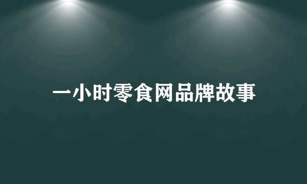 一小时零食网品牌故事
