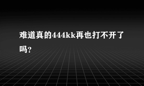 难道真的444kk再也打不开了吗？