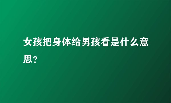 女孩把身体给男孩看是什么意思?
