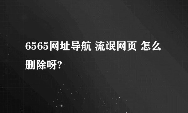 6565网址导航 流氓网页 怎么删除呀?