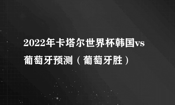 2022年卡塔尔世界杯韩国vs葡萄牙预测（葡萄牙胜）