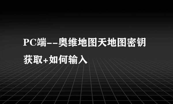 PC端--奥维地图天地图密钥获取+如何输入