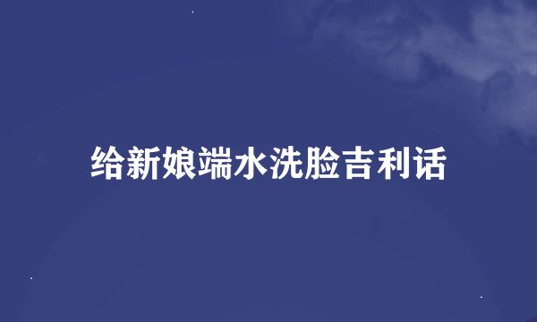 给新娘端水洗脸吉利话