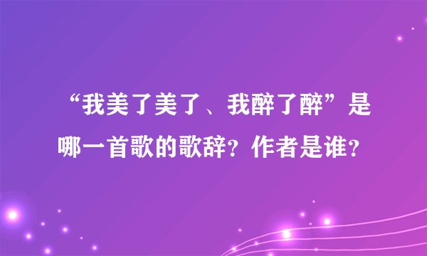 “我美了美了、我醉了醉”是哪一首歌的歌辞？作者是谁？
