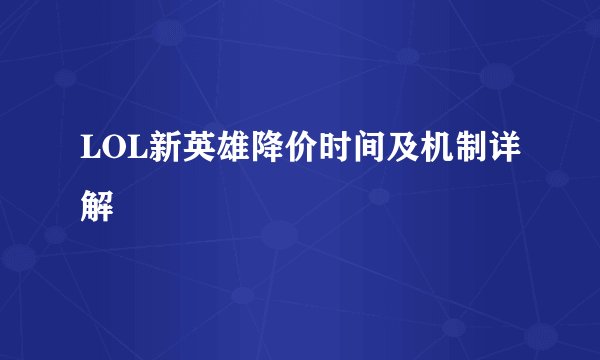 LOL新英雄降价时间及机制详解