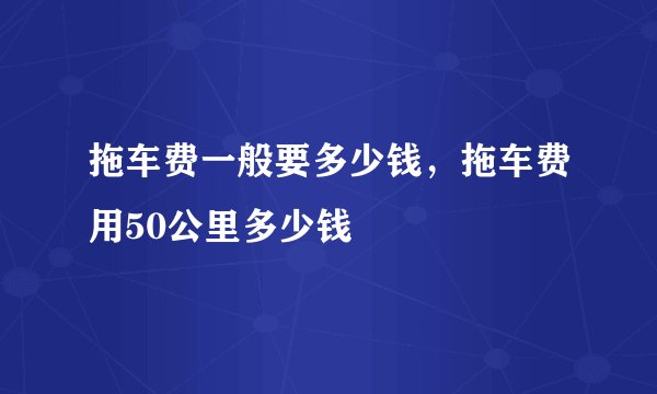 拖车费一般要多少钱，拖车费用50公里多少钱
