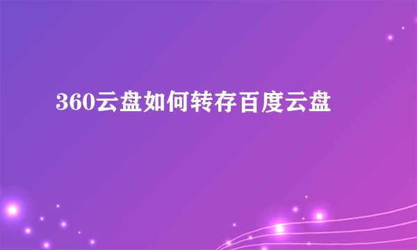 360云盘如何转存百度云盘
