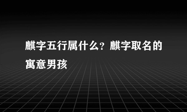 麒字五行属什么？麒字取名的寓意男孩
