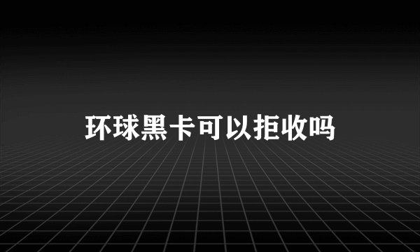环球黑卡可以拒收吗