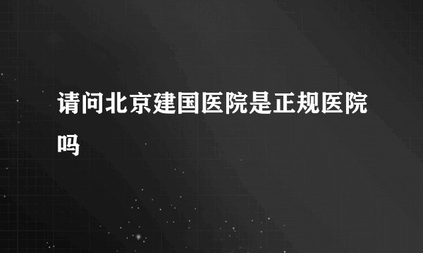 请问北京建国医院是正规医院吗