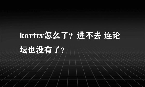 karttv怎么了？进不去 连论坛也没有了？