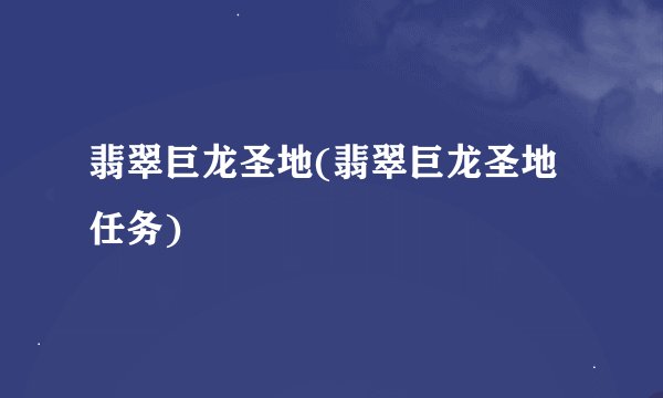 翡翠巨龙圣地(翡翠巨龙圣地任务)
