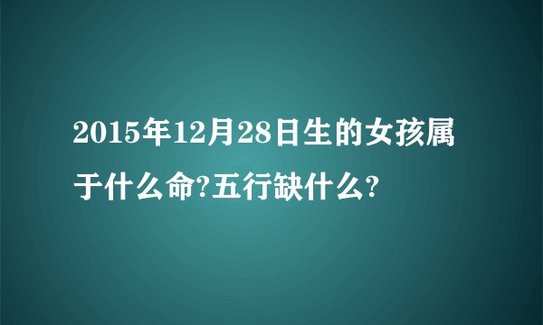 2015年12月28日生的女孩属于什么命?五行缺什么?