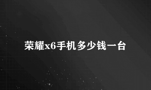 荣耀x6手机多少钱一台