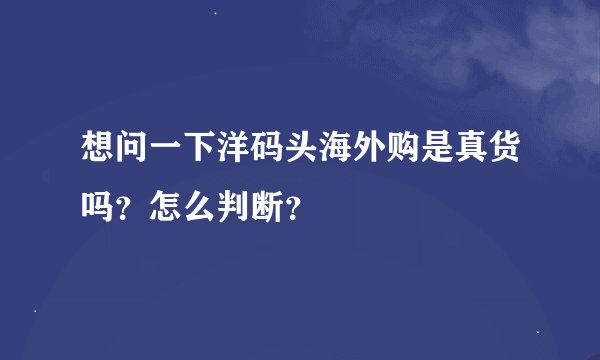 想问一下洋码头海外购是真货吗？怎么判断？
