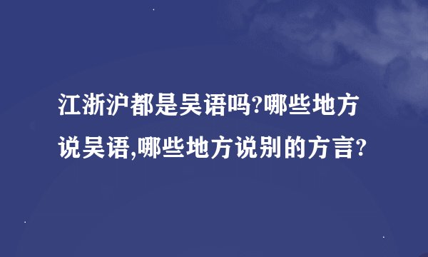 江浙沪都是吴语吗?哪些地方说吴语,哪些地方说别的方言?