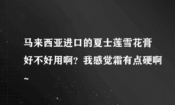 马来西亚进口的夏士莲雪花膏好不好用啊？我感觉霜有点硬啊~