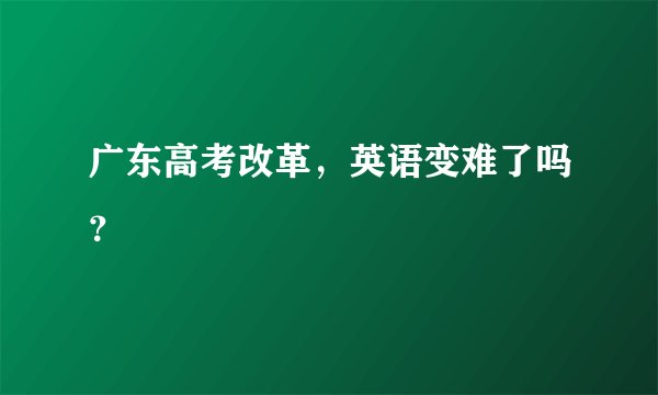 广东高考改革，英语变难了吗？