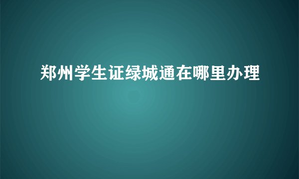 郑州学生证绿城通在哪里办理
