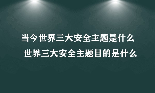 当今世界三大安全主题是什么 世界三大安全主题目的是什么