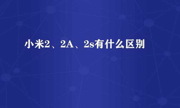 小米2、2A、2s有什么区别